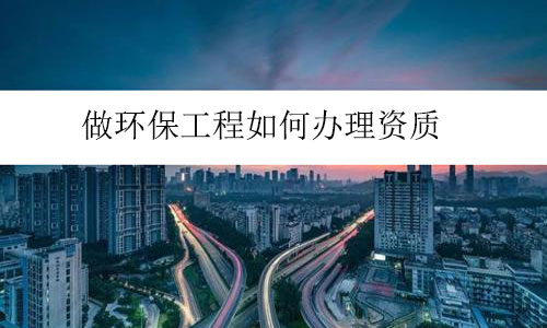 做環(huán)保工程如何辦理資質(zhì)
