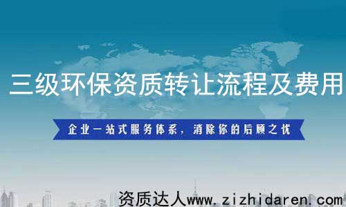 三級環保資質轉讓/收購流程及費用,從事環保工程行業的公司必須具備環保施工資質，而三級屬于最低級，其承接范圍有限制，企業在收購環保三級資質時，需要提前了解其轉讓流程及費用作參考，才能不上當。