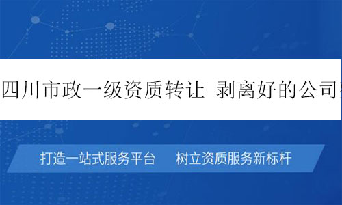 四川市政一級資質(zhì)轉(zhuǎn)讓-剝離好的公司整體轉(zhuǎn)讓十分干凈